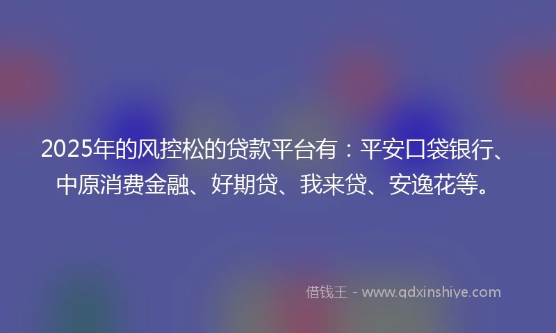 2025年的风控松的贷款平台有：平安口袋银行、中原消费金融、好期贷、我来贷、安逸花等。