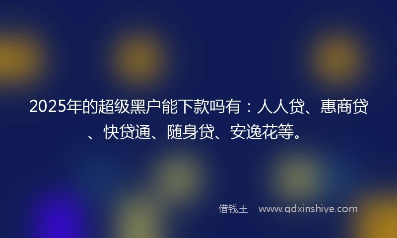 2025年的超级黑户能下款吗有：人人贷、惠商贷、快贷通、随身贷、安逸花等。