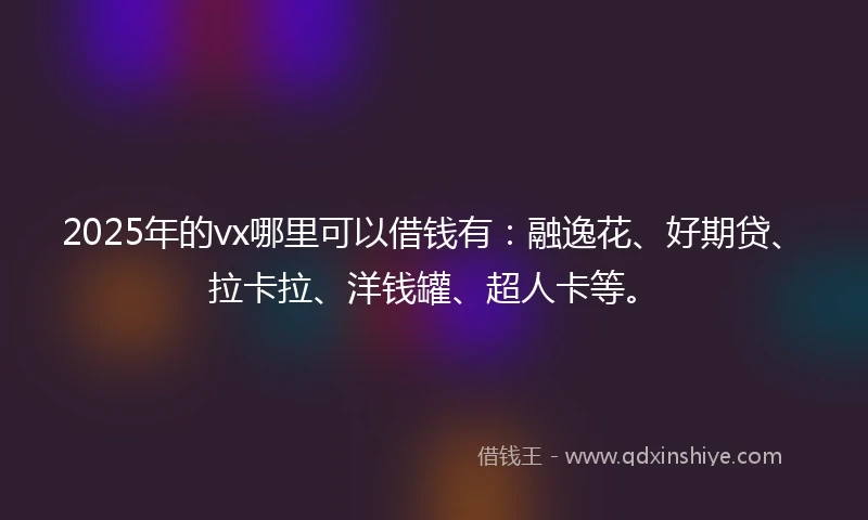 2025年的vx哪里可以借钱有：融逸花、好期贷、拉卡拉、洋钱罐、超人卡等。