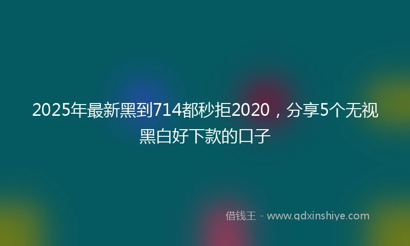 2025年最新黑到714都秒拒2020，分享5个无视黑白好下款的口子