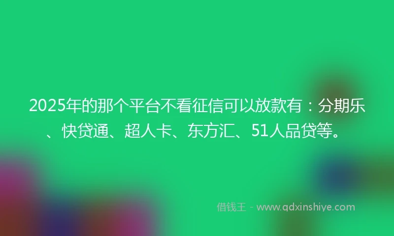 2025年的那个平台不看征信可以放款有：分期乐、快贷通、超人卡、东方汇、51人品贷等。