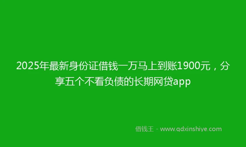 2025年最新身份证借钱一万马上到账1900元，分享五个不看负债的长期网贷app