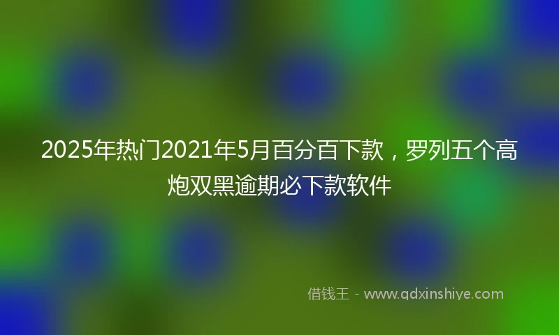 2025年热门2021年5月百分百下款，罗列五个高炮双黑逾期必下款软件