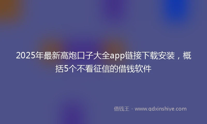 2025年最新高炮口子大全app链接下载安装，概括5个不看征信的借钱软件