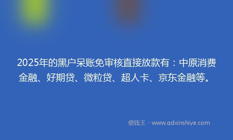 2025年的黑户呆账免审核直接放款有：中原消费金融、好期贷、微粒贷、超人卡、京东金融等。