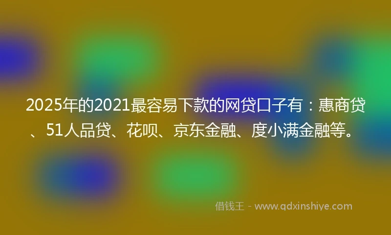 2025年的2021最容易下款的网贷口子有：惠商贷、51人品贷、花呗、京东金融、度小满金融等。