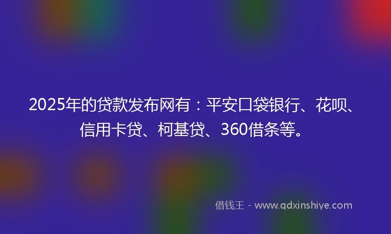2025年的贷款发布网有：平安口袋银行、花呗、信用卡贷、柯基贷、360借条等。