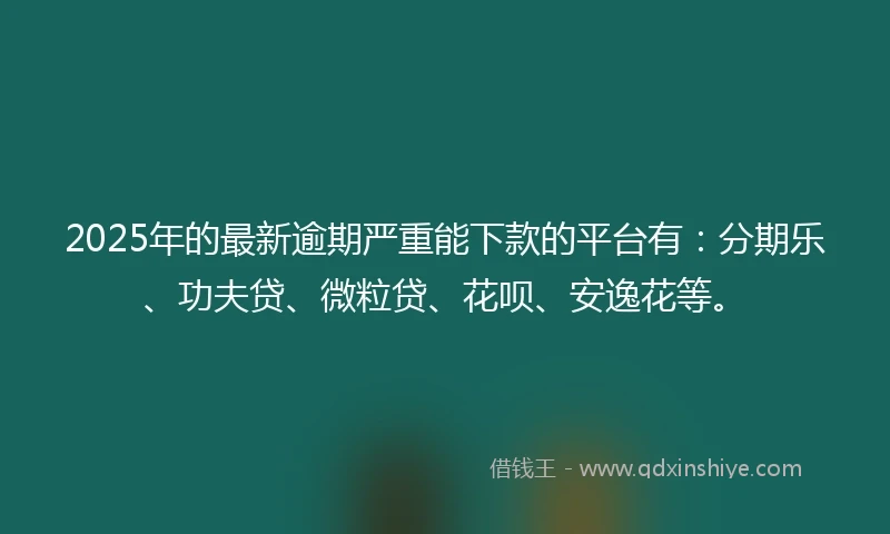 2025年的最新逾期严重能下款的平台有：分期乐、功夫贷、微粒贷、花呗、安逸花等。