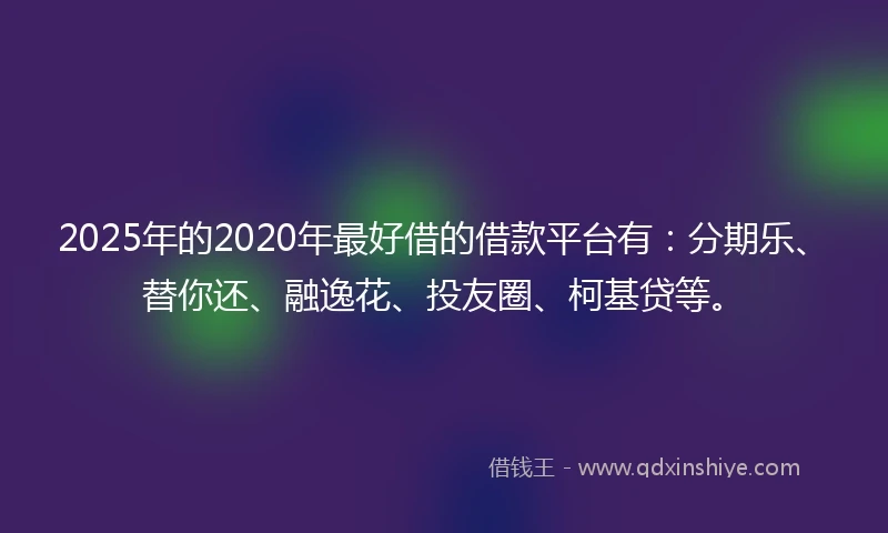 2025年的2020年最好借的借款平台有：分期乐、替你还、融逸花、投友圈、柯基贷等。