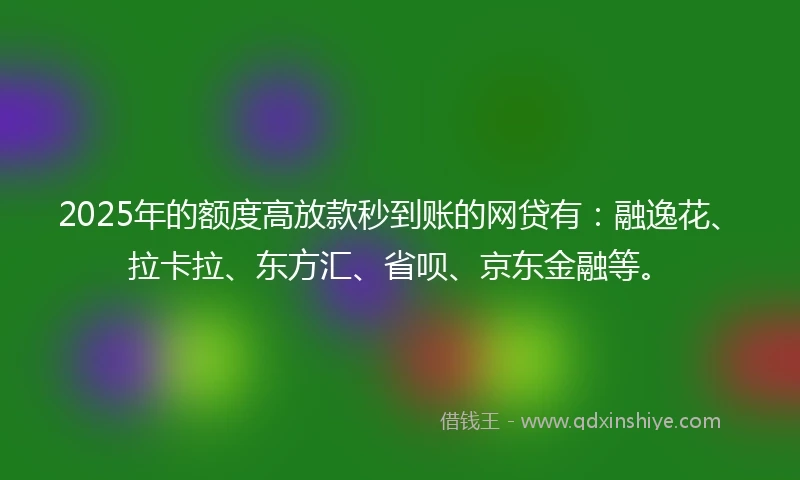 2025年的额度高放款秒到账的网贷有：融逸花、拉卡拉、东方汇、省呗、京东金融等。