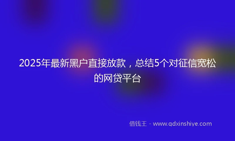 2025年最新黑户直接放款，总结5个对征信宽松的网贷平台