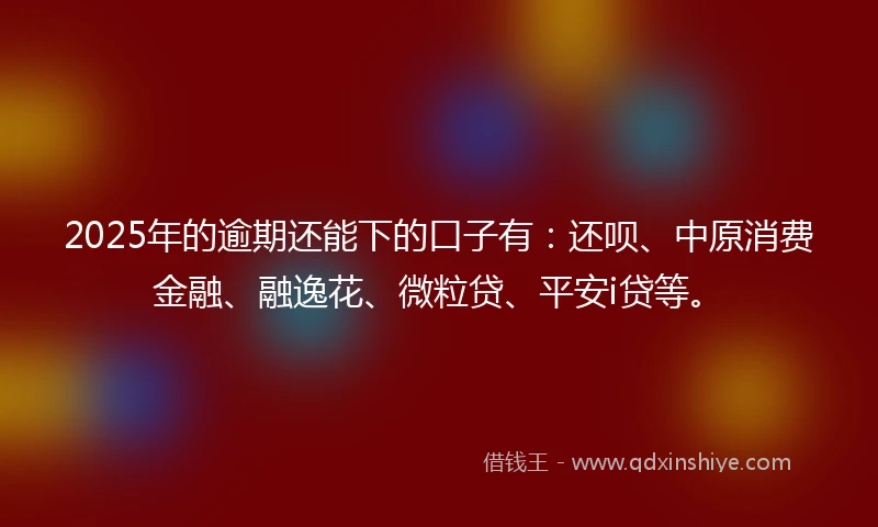 2025年的逾期还能下的口子有：还呗、中原消费金融、融逸花、微粒贷、平安i贷等。