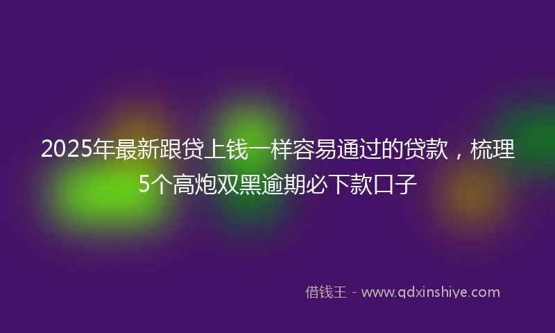 2025年最新跟贷上钱一样容易通过的贷款，梳理5个高炮双黑逾期必下款口子