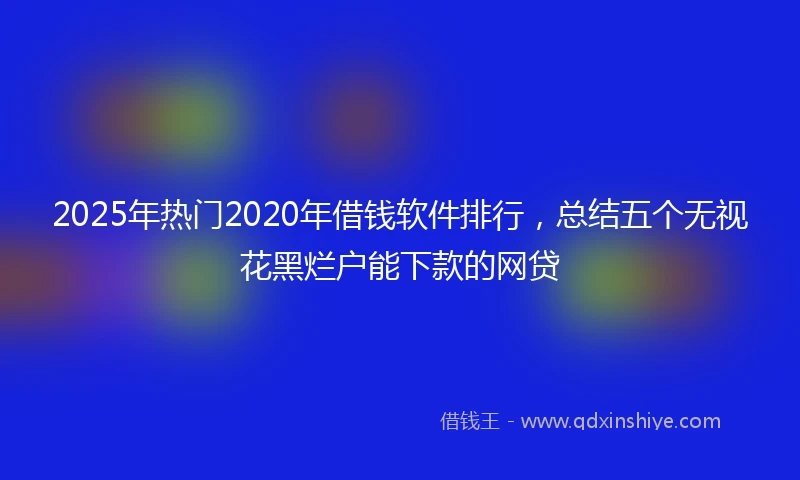 2025年热门2020年借钱软件排行，总结五个无视花黑烂户能下款的网贷