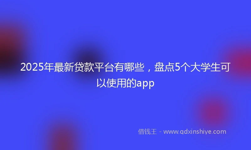 2025年最新贷款平台有哪些，盘点5个大学生可以使用的app