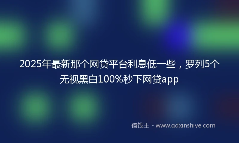 2025年最新那个网贷平台利息低一些，罗列5个无视黑白100%秒下网贷app