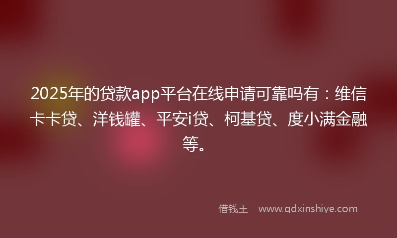 2025年的贷款app平台在线申请可靠吗有：维信卡卡贷、洋钱罐、平安i贷、柯基贷、度小满金融等。