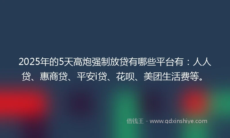 2025年的5天高炮强制放贷有哪些平台有：人人贷、惠商贷、平安i贷、花呗、美团生活费等。