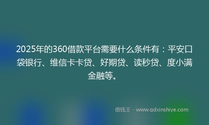 2025年的360借款平台需要什么条件有：平安口袋银行、维信卡卡贷、好期贷、读秒贷、度小满金融等。