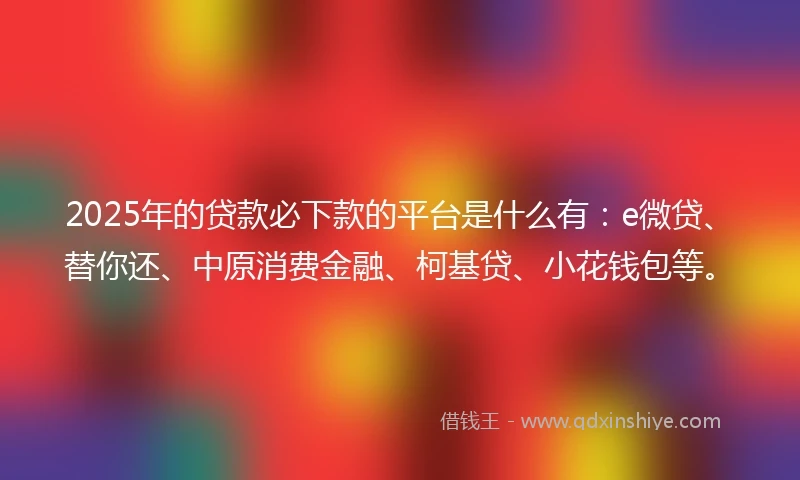 2025年的贷款必下款的平台是什么有：e微贷、替你还、中原消费金融、柯基贷、小花钱包等。