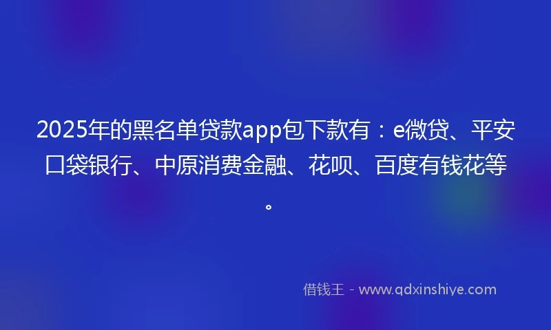 2025年的黑名单贷款app包下款有：e微贷、平安口袋银行、中原消费金融、花呗、百度有钱花等。