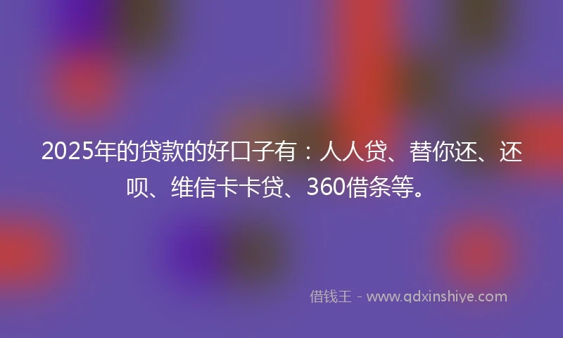2025年的贷款的好口子有：人人贷、替你还、还呗、维信卡卡贷、360借条等。