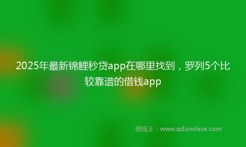 2025年最新锦鲤秒贷app在哪里找到，罗列5个比较靠谱的借钱app