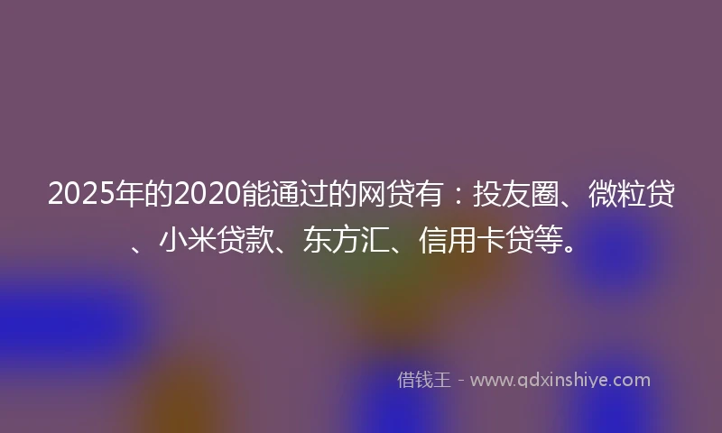 2025年的2020能通过的网贷有：投友圈、微粒贷、小米贷款、东方汇、信用卡贷等。