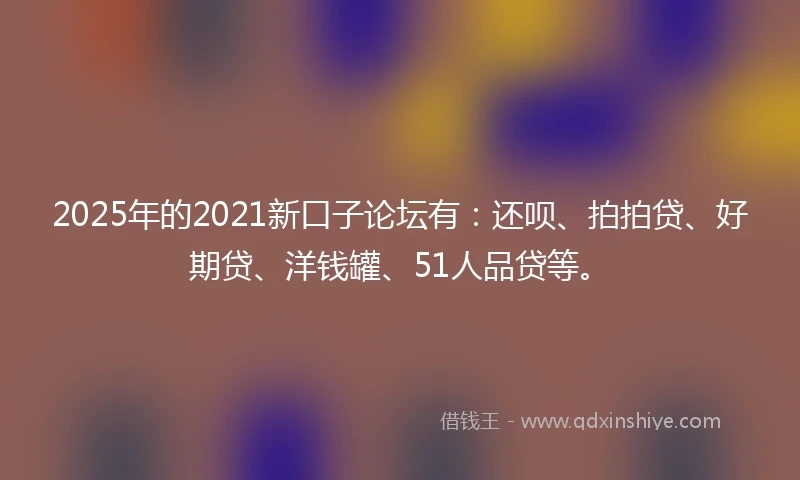 2025年的2021新口子论坛有：还呗、拍拍贷、好期贷、洋钱罐、51人品贷等。