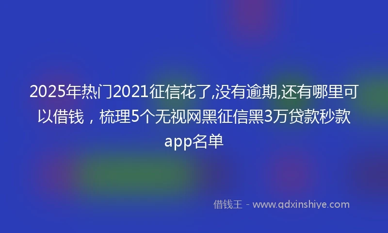 2025年热门2021征信花了,没有逾期,还有哪里可以借钱，梳理5个无视网黑征信黑3万贷款秒款app名单