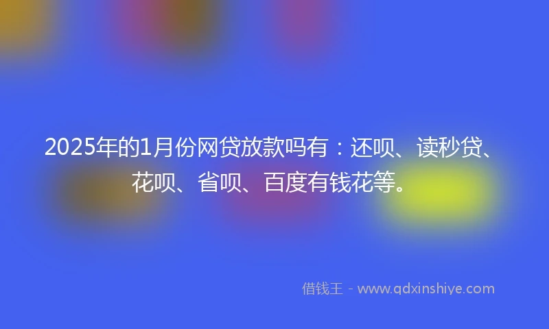 2025年的1月份网贷放款吗有：还呗、读秒贷、花呗、省呗、百度有钱花等。