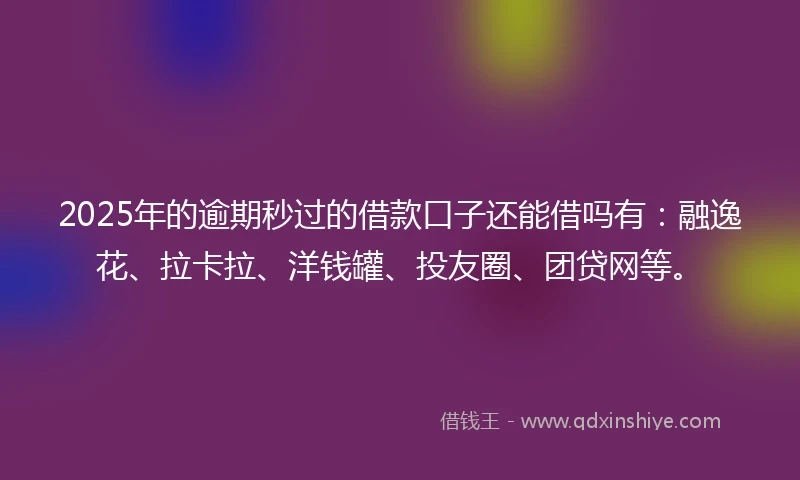 2025年的逾期秒过的借款口子还能借吗有：融逸花、拉卡拉、洋钱罐、投友圈、团贷网等。