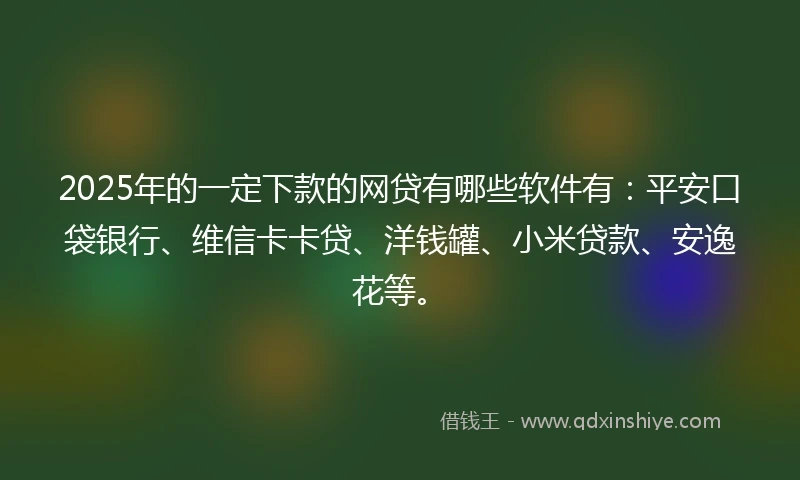 2025年的一定下款的网贷有哪些软件有：平安口袋银行、维信卡卡贷、洋钱罐、小米贷款、安逸花等。