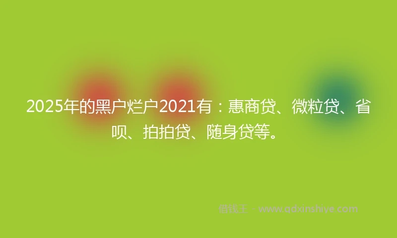 2025年的黑户烂户2021有：惠商贷、微粒贷、省呗、拍拍贷、随身贷等。