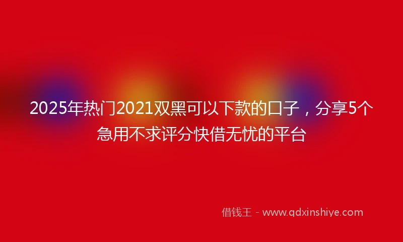 2025年热门2021双黑可以下款的口子，分享5个急用不求评分快借无忧的平台