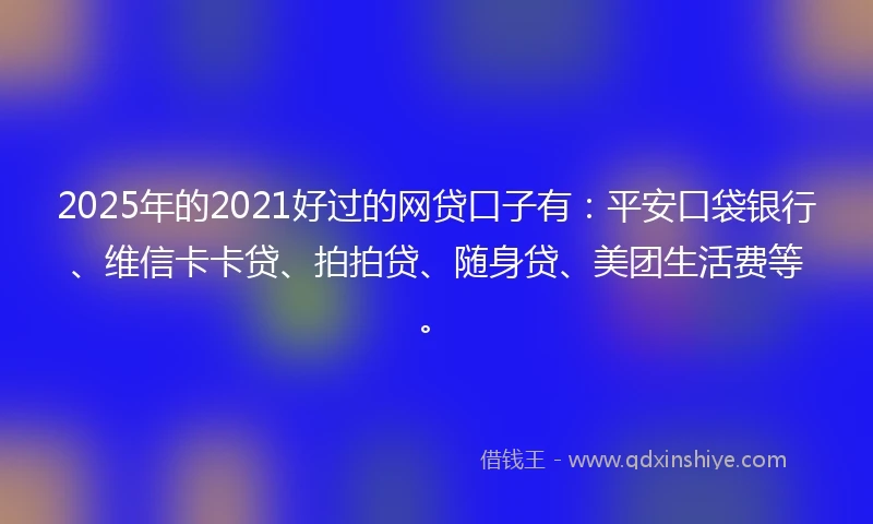 2025年的2021好过的网贷口子有：平安口袋银行、维信卡卡贷、拍拍贷、随身贷、美团生活费等。