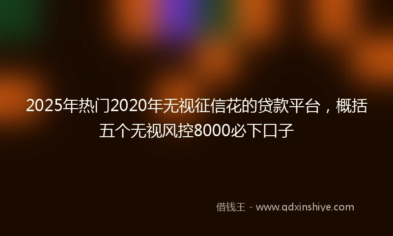 2025年热门2020年无视征信花的贷款平台，概括五个无视风控8000必下口子