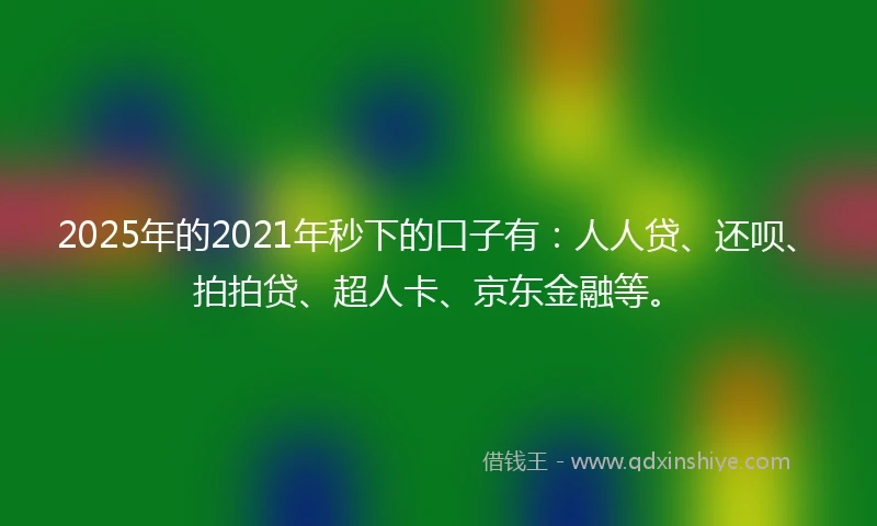 2025年的2021年秒下的口子有：人人贷、还呗、拍拍贷、超人卡、京东金融等。