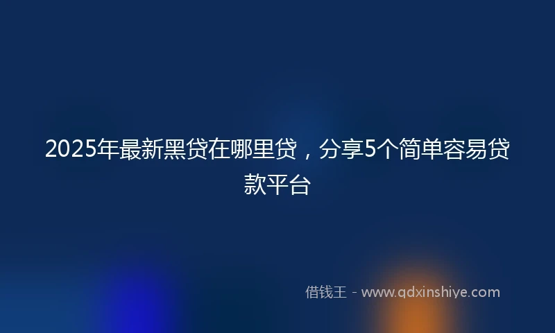 2025年最新黑贷在哪里贷，分享5个简单容易贷款平台