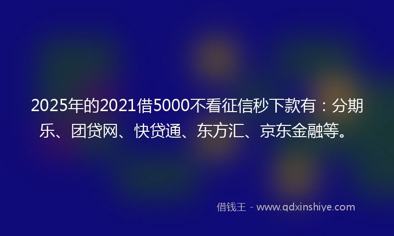 2025年的2021借5000不看征信秒下款有：分期乐、团贷网、快贷通、东方汇、京东金融等。