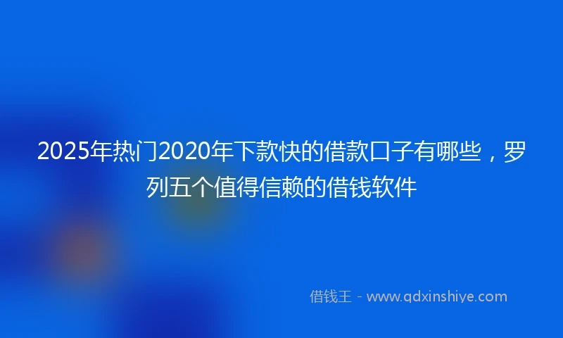 2025年热门2020年下款快的借款口子有哪些，罗列五个值得信赖的借钱软件