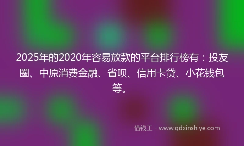 2025年的2020年容易放款的平台排行榜有：投友圈、中原消费金融、省呗、信用卡贷、小花钱包等。