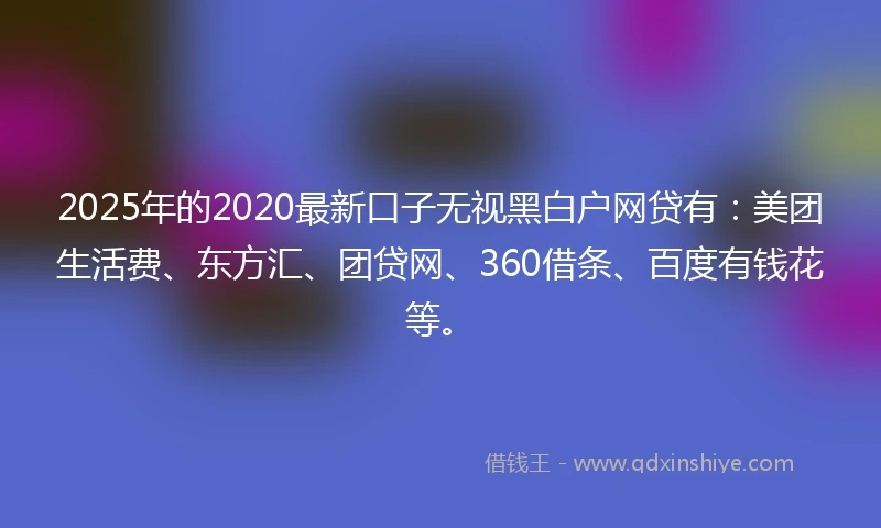 2025年的2020最新口子无视黑白户网贷有：美团生活费、东方汇、团贷网、360借条、百度有钱花等。