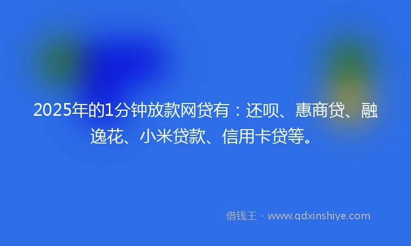 2025年的1分钟放款网贷有：还呗、惠商贷、融逸花、小米贷款、信用卡贷等。