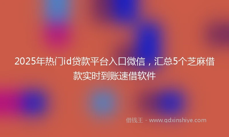 2025年热门id贷款平台入口微信，汇总5个芝麻借款实时到账速借软件