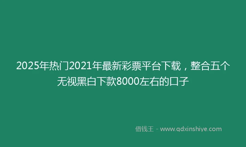 2025年热门2021年最新彩票平台下载，整合五个无视黑白下款8000左右的口子