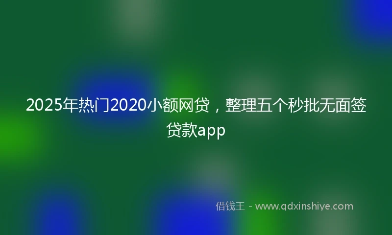 2025年热门2020小额网贷，整理五个秒批无面签贷款app