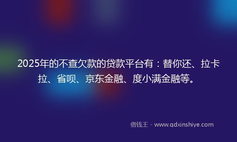 2025年的不查欠款的贷款平台有：替你还、拉卡拉、省呗、京东金融、度小满金融等。