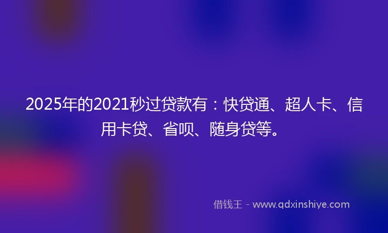 2025年的2021秒过贷款有：快贷通、超人卡、信用卡贷、省呗、随身贷等。