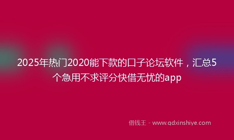 2025年热门2020能下款的口子论坛软件，汇总5个急用不求评分快借无忧的app